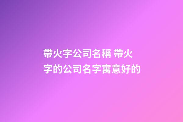 帶火字公司名稱 帶火字的公司名字寓意好的-第1張-公司起名-玄機派